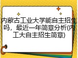 内蒙古工业大学能自主招生吗，最近一年简章分析(内工大自主招生简章)
