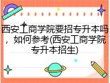 西安工商学院要招专升本吗，如何参考(西安工商学院专升本招生)