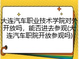 大连汽车职业技术学院对外开放吗，能否进去参观(大连汽车职院开放参观吗)