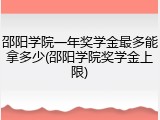 邵阳学院一年奖学金最多能拿多少(邵阳学院奖学金上限)