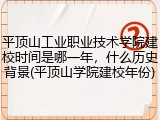 平顶山工业职业技术学院建校时间是哪一年，什么历史背景(平顶山学院建校年份)