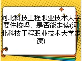 河北科技工程职业技术大学要住校吗，是否能走读(河北科技工程职业技术大学走读)