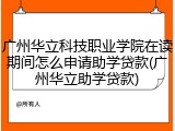 广州华立科技职业学院在读期间怎么申请助学贷款(广州华立助学贷款)