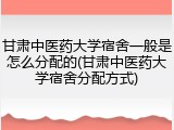 甘肃中医药大学宿舍一般是怎么分配的(甘肃中医药大学宿舍分配方式)