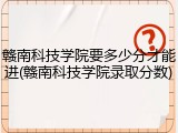 赣南科技学院要多少分才能进(赣南科技学院录取分数)