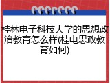 桂林电子科技大学的思想政治教育怎么样(桂电思政教育如何)