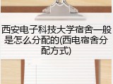 西安电子科技大学宿舍一般是怎么分配的(西电宿舍分配方式)