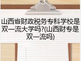山西省财政税务专科学校是双一流大学吗?(山西财专是双一流吗)