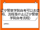 辽宁警察学院自考可以去读吗，流程是什么(辽宁警察学院自考流程)