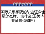 国际关系学院的毕业证含金量怎么样，为什么(国关毕业证价值如何)