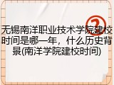 无锡南洋职业技术学院建校时间是哪一年，什么历史背景(南洋学院建校时间)