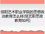 信阳艺术职业学院的思想政治教育怎么样(信艺职思政教育如何)