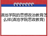 滇池学院的思想政治教育怎么样(滇池学院思政教育)