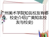 广州美术学院知名校友有哪些，校史介绍(广美知名校友与校史)