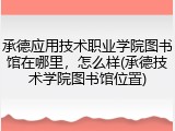 承德应用技术职业学院图书馆在哪里，怎么样(承德技术学院图书馆位置)