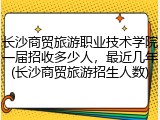 长沙商贸旅游职业技术学院一届招收多少人，最近几年(长沙商贸旅游招生人数)
