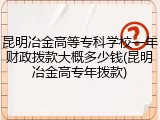 昆明冶金高等专科学校一年财政拨款大概多少钱(昆明冶金高专年拨款)