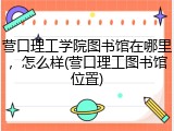 营口理工学院图书馆在哪里，怎么样(营口理工图书馆位置)