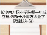 长沙南方职业学院哪一年成立建校的(长沙南方职业学院建校年份)