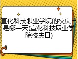 宣化科技职业学院的校庆日是哪一天(宣化科技职业学院校庆日)
