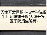 天津开发区职业技术学院招生计划详细分析(天津开发区职院招生解析)