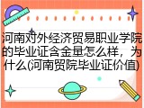 河南对外经济贸易职业学院的毕业证含金量怎么样，为什么(河南贸院毕业证价值)