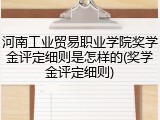 河南工业贸易职业学院奖学金评定细则是怎样的(奖学金评定细则)