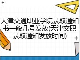 天津交通职业学院录取通知书一般几号发放(天津交职录取通知发放时间)