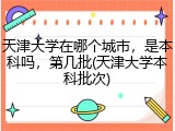 天津大学在哪个城市，是本科吗，第几批(天津大学本科批次)