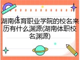 湖南体育职业学院的校名来历有什么渊源(湖南体职校名渊源)