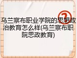 乌兰察布职业学院的思想政治教育怎么样(乌兰察布职院思政教育)