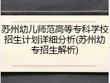 苏州幼儿师范高等专科学校招生计划详细分析(苏州幼专招生解析)