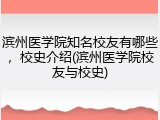 滨州医学院知名校友有哪些，校史介绍(滨州医学院校友与校史)