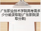 广东职业技术学院高考需多少分能录取呢(广东职院录取分数)