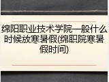 绵阳职业技术学院一般什么时候放寒暑假(绵职院寒暑假时间)
