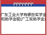 广东工业大学有哪些奖学金和助学金呢(广工奖助学金)
