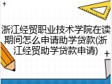 浙江经贸职业技术学院在读期间怎么申请助学贷款(浙江经贸助学贷款申请)