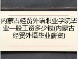 内蒙古经贸外语职业学院毕业一般工资多少钱(内蒙古经贸外语毕业薪资)