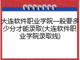 大连软件职业学院一般要多少分才能录取(大连软件职业学院录取线)