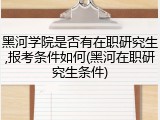 黑河学院是否有在职研究生,报考条件如何(黑河在职研究生条件)