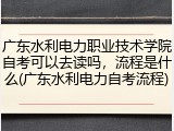 广东水利电力职业技术学院自考可以去读吗，流程是什么(广东水利电力自考流程)