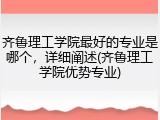 齐鲁理工学院最好的专业是哪个，详细阐述(齐鲁理工学院优势专业)
