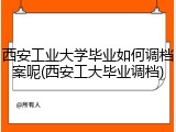 西安工业大学毕业如何调档案呢(西安工大毕业调档)