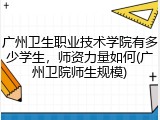广州卫生职业技术学院有多少学生，师资力量如何(广州卫院师生规模)