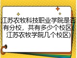 江苏农牧科技职业学院是否有分校，共有多少个校区(江苏农牧学院几个校区)