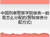 中国刑事警察学院宿舍一般是怎么分配的(警院宿舍分配方式)