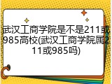 武汉工商学院是不是211或985高校(武汉工商学院属211或985吗)