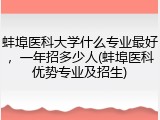 蚌埠医科大学什么专业最好，一年招多少人(蚌埠医科优势专业及招生)