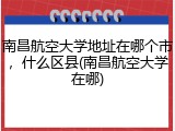南昌航空大学地址在哪个市，什么区县(南昌航空大学在哪)
