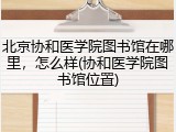 北京协和医学院图书馆在哪里，怎么样(协和医学院图书馆位置)